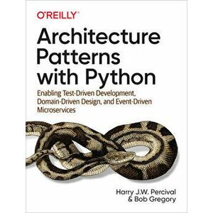 Architecture Patterns with Python: Enabling Test-Driven Development, Domain-Driven Design, and Event-Driven Microservices, Paperback - Harry Percival imagine