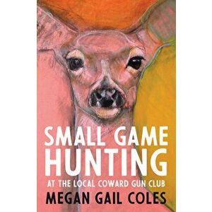 Small Game Hunting at the Local Coward Gun Club, Paperback - Megan Gail Coles imagine