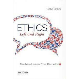 Ethics, Left and Right: The Moral Issues That Divide Us, Paperback - Bob Fischer imagine