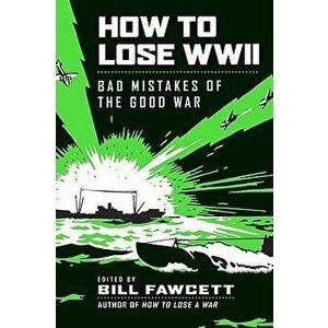 How to Lose WWII: Bad Mistakes of the Good War, Paperback - Bill Fawcett imagine