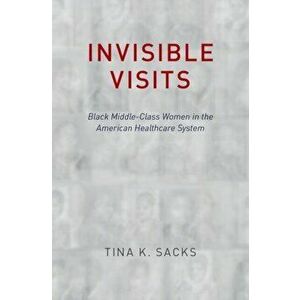 Invisible Visits: Black Middle-Class Women in the American Healthcare System, Hardcover - Tina K. Sacks imagine