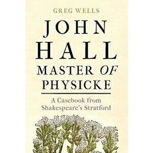 John Hall, Master of Physicke: A Casebook from Shakespeare's Stratford, Hardcover - Greg Wells imagine