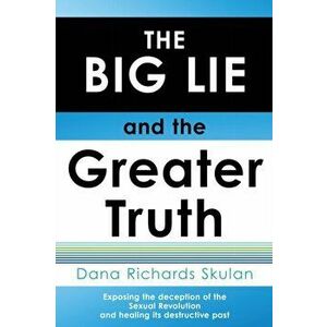 THE BIG LIE and the Greater Truth: Exposing the deception of the Sexual Revolution and healing its destructive past, Paperback - Dana Richards Skulan imagine