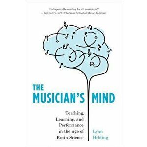 The Musician's Mind: Teaching, Learning, and Performance in the Age of Brain Science, Paperback - Lynn Helding imagine
