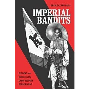 Imper Imperial Bandits: Outlaws and Rebels in the China-Vietnam Borderlands, Paperback - Bradley Camp Davis imagine