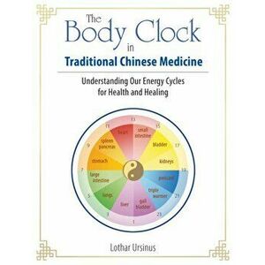 The Body Clock in Traditional Chinese Medicine: Understanding Our Energy Cycles for Health and Healing, Paperback - Lothar Ursinus imagine