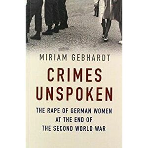 Crimes Unspoken: The Rape of German Women at the End of the Second World War, Paperback - Miriam Gebhardt imagine