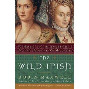 The Wild Irish: A Novel of Elizabeth I and the Pirate O'Malley, Paperback - Robin Maxwell imagine