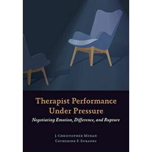 Therapist Performance Under Pressure: Negotiating Emotion, Difference, and Rupture, Paperback - J. Christopher Muran imagine