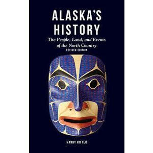 Alaska's History, Revised Edition: The People, Land, and Events of the North Country, Paperback - Harry Ritter imagine