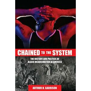 Chained to the System: The History and Politics of Black Incarceration in America, Paperback - Arthur H. Garrison imagine