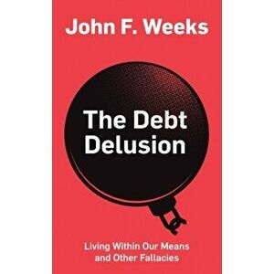The Debt Delusion: Living Within Our Means and Other Fallacies, Paperback - John F. Weeks imagine