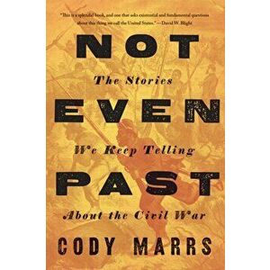 Not Even Past: The Stories We Keep Telling about the Civil War, Hardcover - Cody Marrs imagine