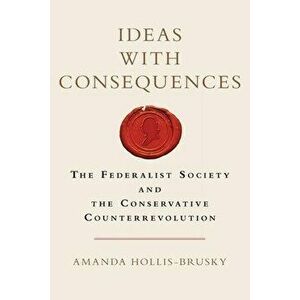 Ideas with Consequences: The Federalist Society and the Conservative Counterrevolution, Paperback - Amanda Hollis-Brusky imagine