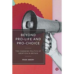 Beyond Pro-Life and Pro-Choice: The Changing Politics of Abortion in Britain, Paperback - Fran Amery imagine