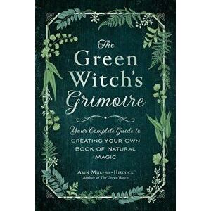 The Green Witch's Grimoire: Your Complete Guide to Creating Your Own Book of Natural Magic, Hardcover - Arin Murphy-Hiscock imagine