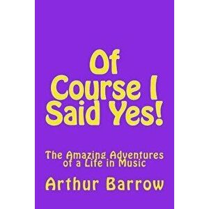 Of Course I Said Yes!: The Amazing Adventures of a Life in Music, Paperback - Arthur William Barrow imagine