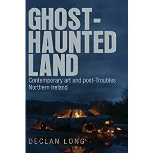 Ghost-Haunted Land: Contemporary Art and Post-Troubles Northern Ireland, Paperback - Declan Long imagine