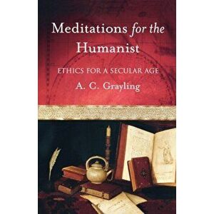 Meditations for the Humanist: Ethics for a Secular Age, Paperback - A. C. Grayling imagine