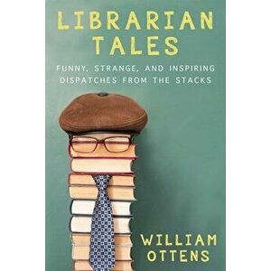 Librarian Tales: Funny, Strange, and Inspiring Dispatches from the Stacks, Paperback - William Ottens imagine
