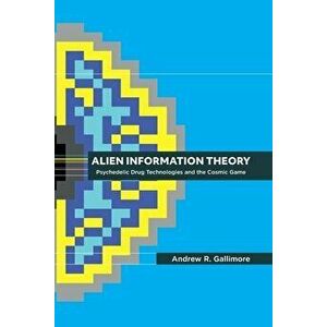 Alien Information Theory: Psychedelic Drug Technologies and the Cosmic Game, Paperback - Andrew R. Gallimore imagine