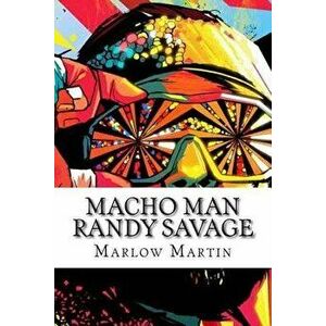 Macho Man Randy Savage: The Life and Tribute Of An Icon, Paperback - Marlow J. Martin imagine