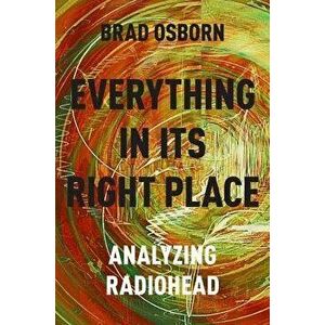 Everything in Its Right Place: Analyzing Radiohead, Paperback - Brad Osborn imagine