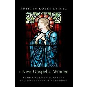 A New Gospel for Women: Katharine Bushnell and the Challenge of Christian Feminism, Hardcover - Kristin Kobes Du Mez imagine