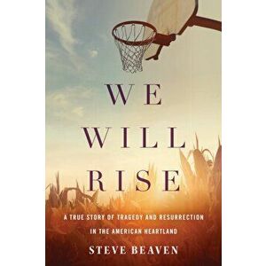 We Will Rise: A True Story of Tragedy and Resurrection in the American Heartland, Paperback - Steve Beaven imagine