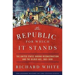 The Republic for Which It Stands: The United States During Reconstruction and the Gilded Age, 1865-1896, Paperback - Richard White imagine