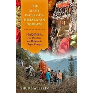 The Many Faces of a Himalayan Goddess: Hadimba, Her Devotees, and Religion in Rapid Change, Hardcover - Ehud Halperin imagine