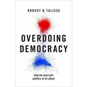 Overdoing Democracy: Why We Must Put Politics in Its Place, Hardcover - Robert B. Talisse imagine