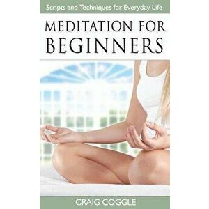 Meditation For Beginners: The Complete Handbook of Scripts and Techniques for Everyday Life, Paperback - Craig Coggle imagine