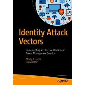 Identity Attack Vectors: Implementing an Effective Identity and Access Management Solution, Paperback - Morey J. Haber imagine