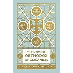 The Future of Orthodox Anglicanism, Paperback - Gerald R. McDermott imagine