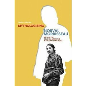 Mythologizing Norval Morrisseau: Art and the Colonial Narrative in the Canadian Media, Paperback - Carmen L. Robertson imagine
