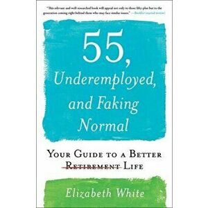 55, Underemployed, and Faking Normal: Your Guide to a Better Life, Paperback - Elizabeth White imagine