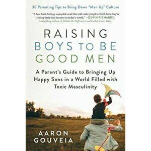Raising Boys to Be Good Men: A Parent's Guide to Bringing Up Happy Sons in a World Filled with Toxic Masculinity, Hardcover - Aaron Gouveia imagine