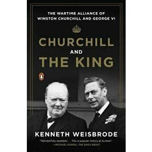 Churchill and the King: The Wartime Alliance of Winston Churchill and George VI, Paperback - Kenneth Weisbrode imagine