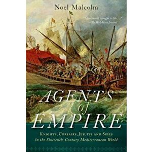 Agents of Empire: Knights, Corsairs, Jesuits, and Spies in the Sixteenth-Century Mediterranean World, Paperback - Noel Malcolm imagine