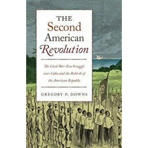 The Second American Revolution: The Civil War-Era Struggle Over Cuba and the Rebirth of the American Republic, Hardcover - Gregory P. Downs imagine