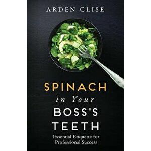 Spinach in Your Boss's Teeth: Essential Etiquette for Professional Success, Paperback - Arden Clise imagine