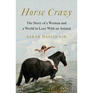 Horse Crazy: The Story of a Woman and a World in Love with an Animal, Hardcover - Sarah Maslin Nir imagine