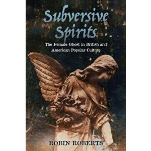 Subversive Spirits: The Female Ghost in British and American Popular Culture, Paperback - Robin Roberts imagine