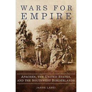Wars for Empire: Apaches, the United States, and the Southwest Borderlands, Hardcover - Janne Lahti imagine