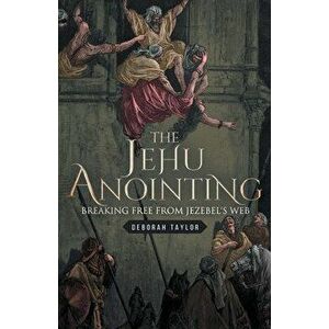 The Jehu Anointing: Breaking Free from Jezebel's Web, Paperback - Deborah Taylor imagine