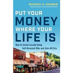 Put Your Money Where Your Life Is: How to Invest Locally Using Self-Directed Iras and Solo 401(k)S, Paperback - Michael H. Shuman imagine