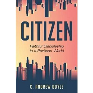 Citizen: Faithful Discipleship in a Partisan World, Paperback - C. Andrew Doyle imagine