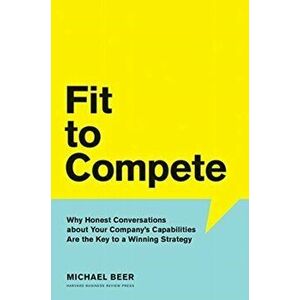 Fit to Compete: Why Honest Conversations about Your Company's Capabilities Are the Key to a Winning Strategy, Hardcover - Michael Beer imagine