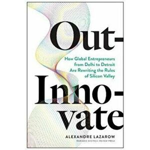 Out-Innovate: How Global Entrepreneurs--From Delhi to Detroit--Are Rewriting the Rules of Silicon Valley, Hardcover - Alexandre Lazarow imagine